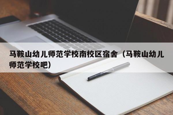 马鞍山幼儿师范学校南校区宿舍（马鞍山幼儿师范学校吧）