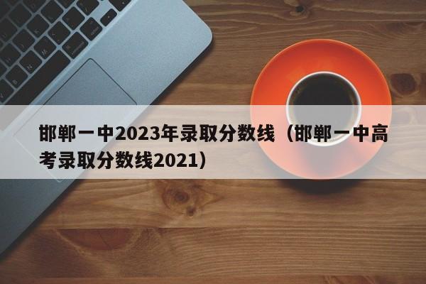 邯郸一中2023年录取分数线（邯郸一中高考录取分数线2021）