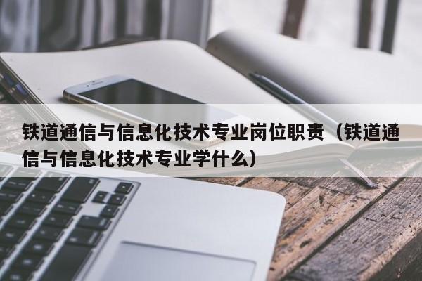 铁道通信与信息化技术专业岗位职责（铁道通信与信息化技术专业学什么）