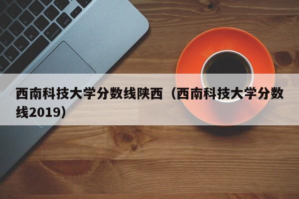 西南科技大学分数线陕西（西南科技大学分数线2019）