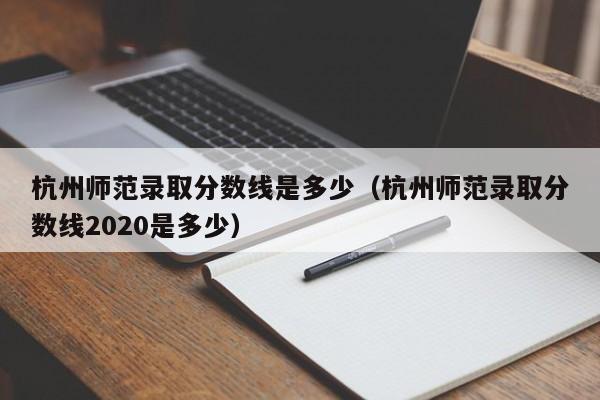 杭州师范录取分数线是多少（杭州师范录取分数线2020是多少）