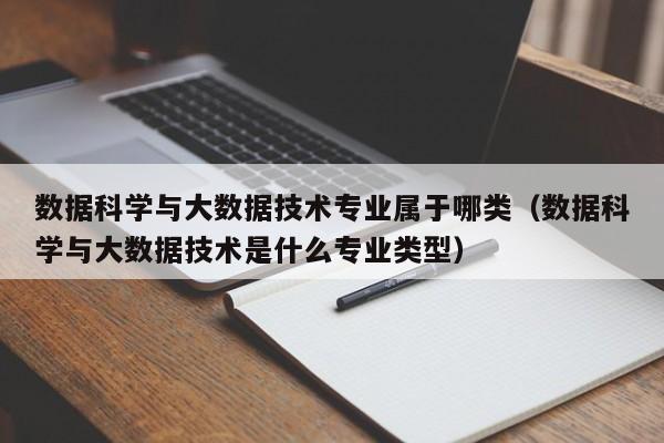 数据科学与大数据技术专业属于哪类（数据科学与大数据技术是什么专业类型）