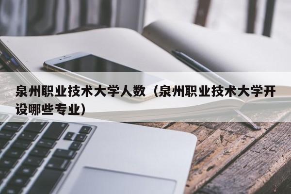 泉州职业技术大学人数（泉州职业技术大学开设哪些专业）