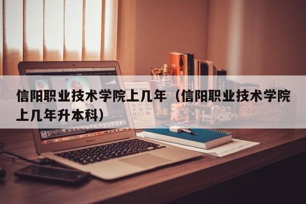 信阳职业技术学院上几年（信阳职业技术学院上几年升本科）