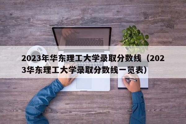 2023年华东理工大学录取分数线（2023华东理工大学录取分数线一览表）