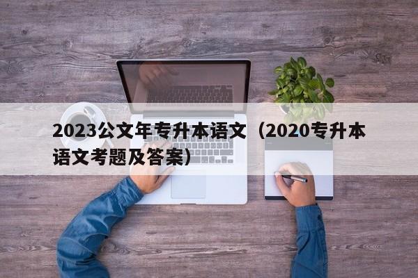 2023公文年专升本语文（2020专升本语文考题及答案）