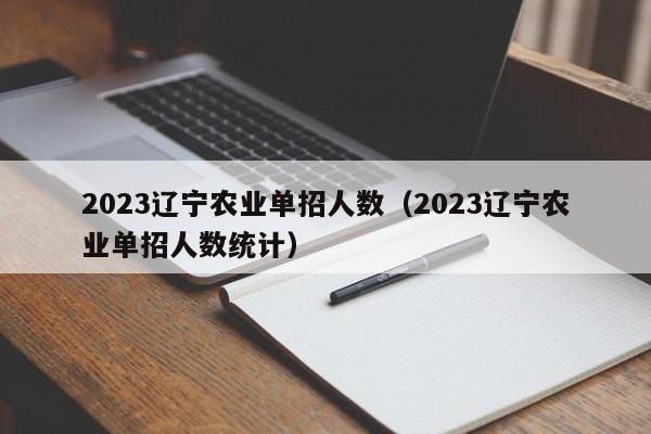 2023辽宁农业单招人数（2023辽宁农业单招人数统计）