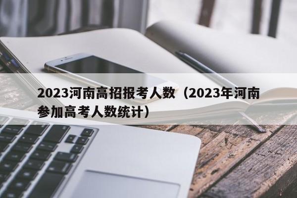 2023河南高招报考人数（2023年河南参加高考人数统计）