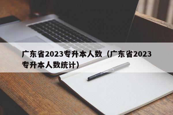 广东省2023专升本人数（广东省2023专升本人数统计）
