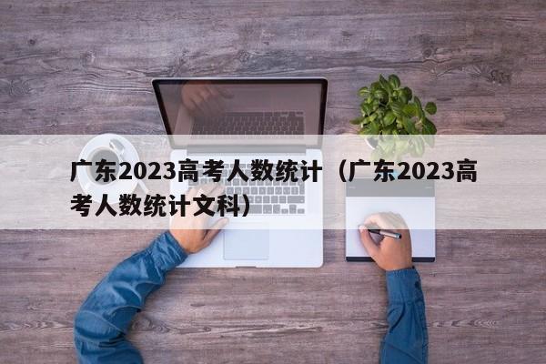 广东2023高考人数统计（广东2023高考人数统计文科）
