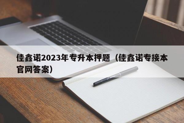 佳鑫诺2023年专升本押题（佳鑫诺专接本官网答案）