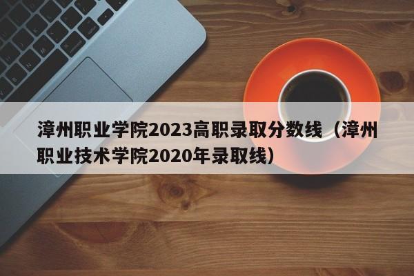 漳州职业学院2023高职录取分数线（漳州职业技术学院2020年录取线）