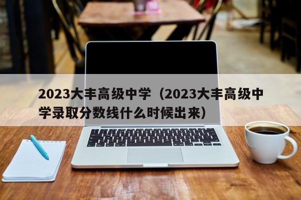 2023大丰高级中学（2023大丰高级中学录取分数线什么时候出来）